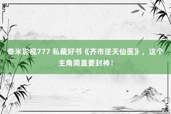 奇米影视777 私藏好书《齐市逆天仙医》，这个主角简直要封神！