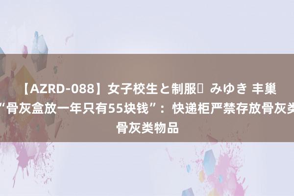 【AZRD-088】女子校生と制服・みゆき 丰巢回话“骨灰盒放一年只有55块钱”：快递柜严禁存放骨灰类物品