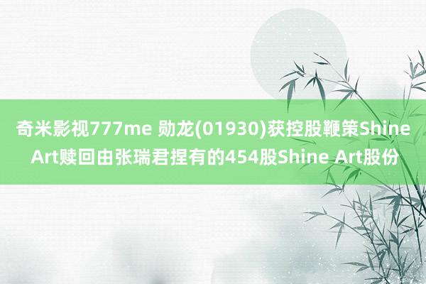 奇米影视777me 勋龙(01930)获控股鞭策Shine Art赎回由张瑞君捏有的454股Shine Art股份