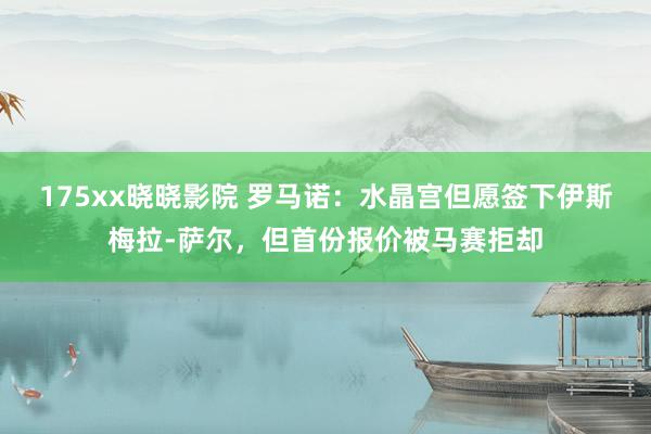 175xx晓晓影院 罗马诺：水晶宫但愿签下伊斯梅拉-萨尔，但首份报价被马赛拒却