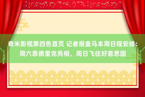 奇米影视第四色首页 记者报皇马本周日程安排：周六恩德里克亮相，周日飞往好意思国