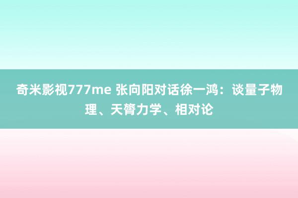 奇米影视777me 张向阳对话徐一鸿：谈量子物理、天膂力学、相对论