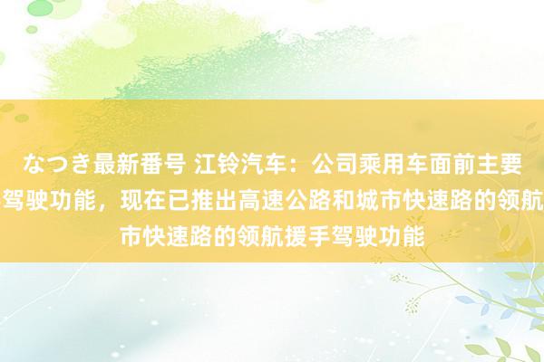 なつき最新番号 江铃汽车：公司乘用车面前主要栽植高阶援手驾驶功能，现在已推出高速公路和城市快速路的领航援手驾驶功能