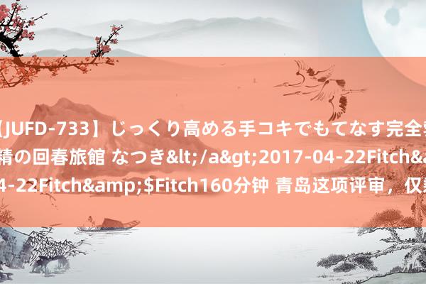 【JUFD-733】じっくり高める手コキでもてなす完全勃起ともの凄い射精の回春旅館 なつき</a>2017-04-22Fitch&$Fitch160分钟 青岛这项评审，仅剩一周！