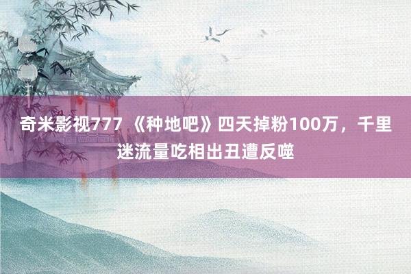 奇米影视777 《种地吧》四天掉粉100万，千里迷流量吃相出丑遭反噬