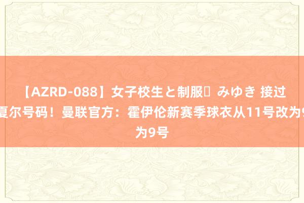 【AZRD-088】女子校生と制服・みゆき 接过马夏尔号码！曼联官方：霍伊伦新赛季球衣从11号改为9号