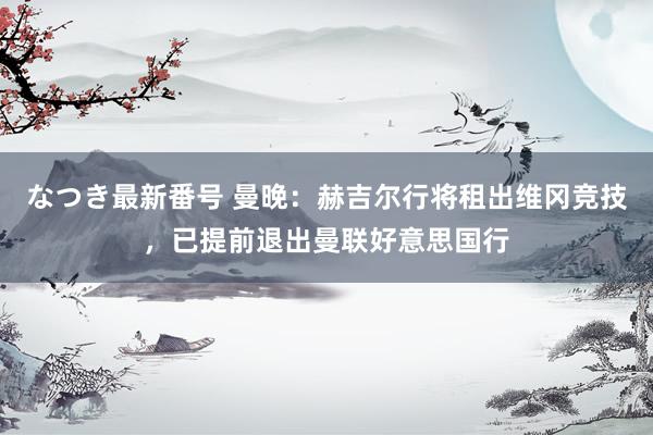 なつき最新番号 曼晚：赫吉尔行将租出维冈竞技，已提前退出曼联好意思国行