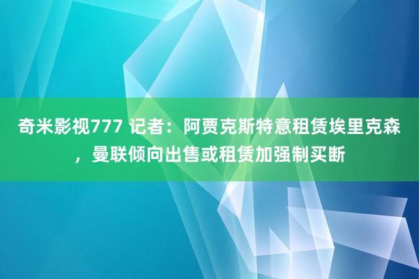 奇米影视777 记者：阿贾克斯特意租赁埃里克森，曼联倾向出售或租赁加强制买断