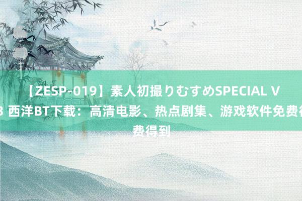 【ZESP-019】素人初撮りむすめSPECIAL Vol.3 西洋BT下载：高清电影、热点剧集、游戏软件免费得到