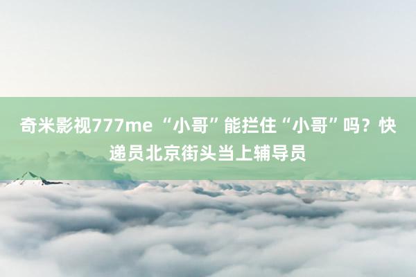 奇米影视777me “小哥”能拦住“小哥”吗？快递员北京街头当上辅导员