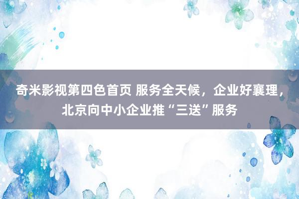 奇米影视第四色首页 服务全天候，企业好襄理，北京向中小企业推“三送”服务