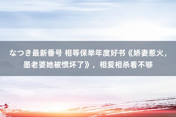 なつき最新番号 相等保举年度好书《娇妻惹火，墨老婆她被惯坏了》，相爱相杀看不够