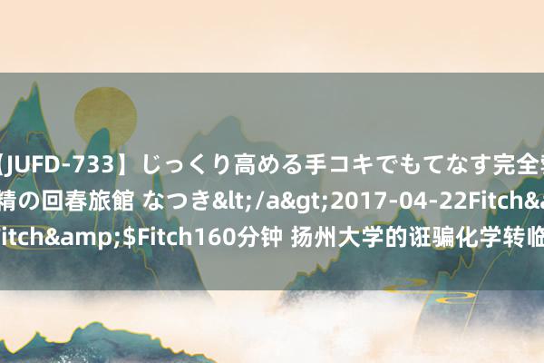 【JUFD-733】じっくり高める手コキでもてなす完全勃起ともの凄い射精の回春旅館 なつき</a>2017-04-22Fitch&$Fitch160分钟 扬州大学的诳骗化学转临床医