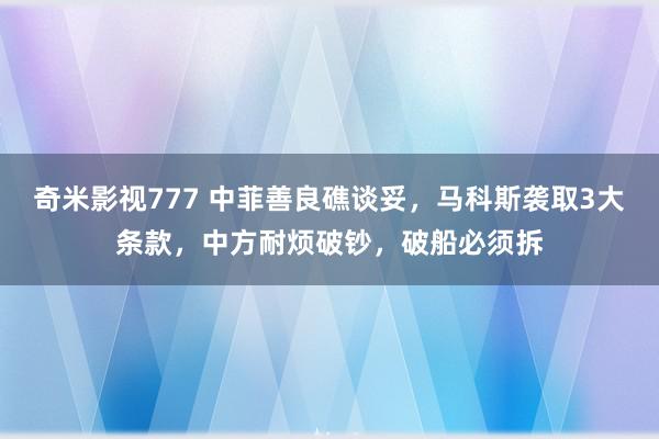 奇米影视777 中菲善良礁谈妥，马科斯袭取3大条款，中方耐烦破钞，破船必须拆