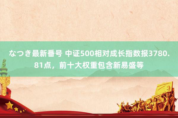 なつき最新番号 中证500相对成长指数报3780.81点，前十大权重包含新易盛等