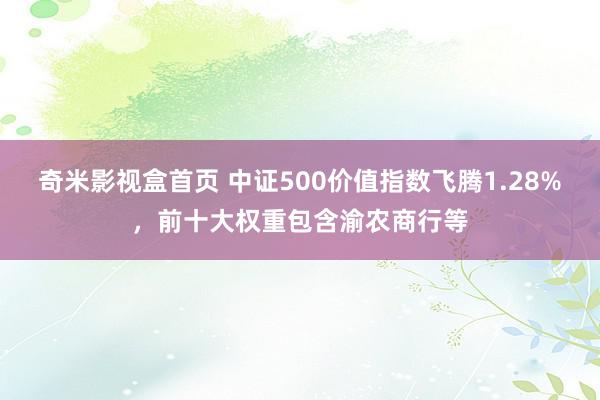 奇米影视盒首页 中证500价值指数飞腾1.28%，前十大权重包含渝农商行等