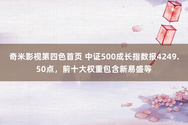 奇米影视第四色首页 中证500成长指数报4249.50点，前十大权重包含新易盛等