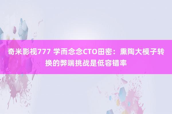 奇米影视777 学而念念CTO田密：熏陶大模子转换的弊端挑战是低容错率