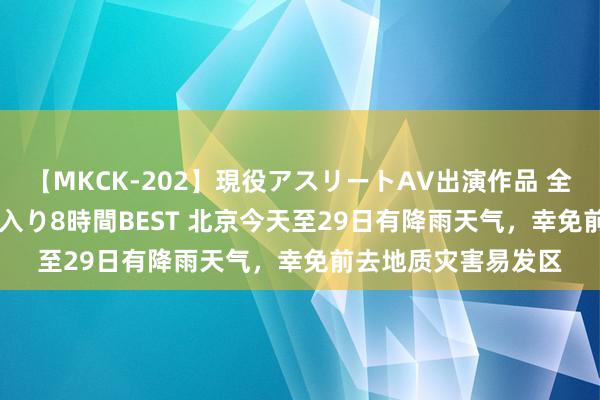 【MKCK-202】現役アスリートAV出演作品 全8TITLE全コーナー入り8時間BEST 北京今天至29日有降雨天气，幸免前去地质灾害易发区