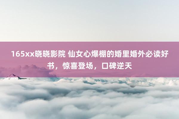 165xx晓晓影院 仙女心爆棚的婚里婚外必读好书，惊喜登场，口碑逆天