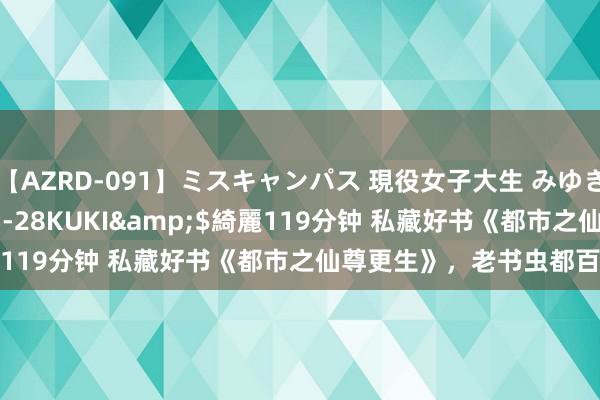 【AZRD-091】ミスキャンパス 現役女子大生 みゆき</a>2007-05-28KUKI&$綺麗119分钟 私藏好书《都市之仙尊更生》，老书虫都百看不厌