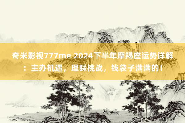 奇米影视777me 2024下半年摩羯座运势详解：主办机遇，理睬挑战，钱袋子满满的！