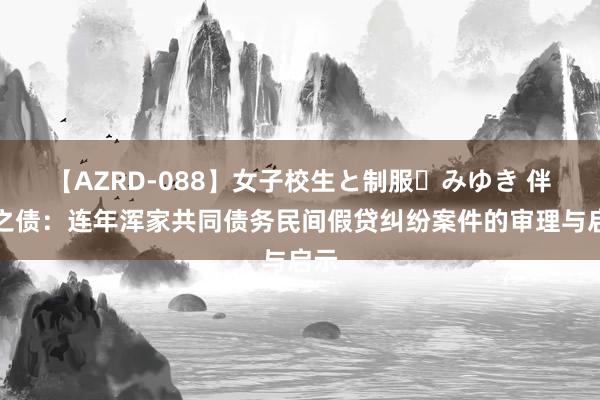 【AZRD-088】女子校生と制服・みゆき 伴侣之债：连年浑家共同债务民间假贷纠纷案件的审理与启示