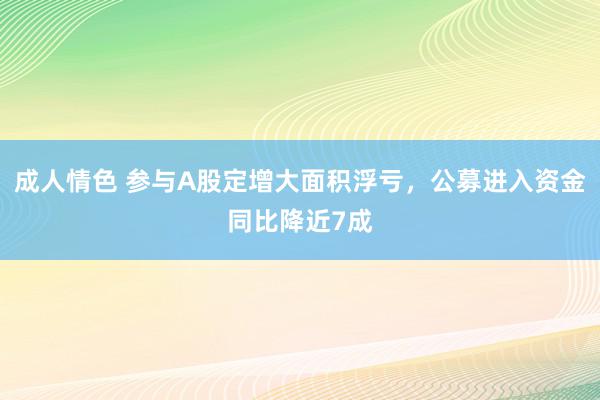 成人情色 参与A股定增大面积浮亏，公募进入资金同比降近7成