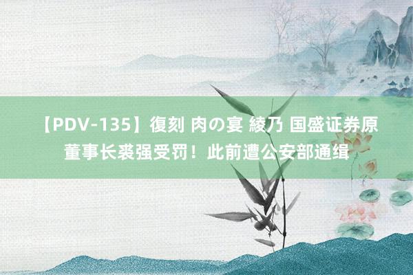 【PDV-135】復刻 肉の宴 綾乃 国盛证券原董事长裘强受罚！此前遭公安部通缉