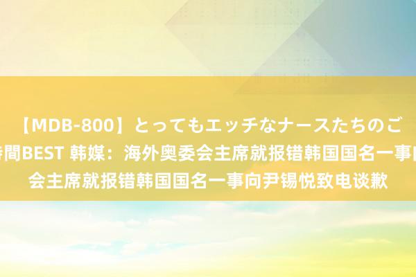 【MDB-800】とってもエッチなナースたちのご奉仕SEX 30人4時間BEST 韩媒：海外奥委会主席就报错韩国国名一事向尹锡悦致电谈歉