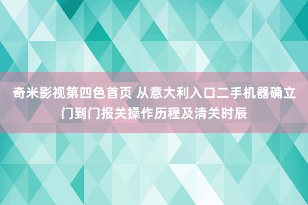 奇米影视第四色首页 从意大利入口二手机器确立门到门报关操作历程及清关时辰