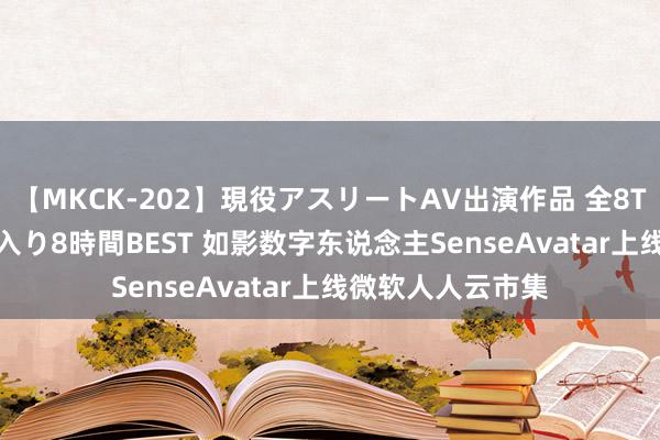 【MKCK-202】現役アスリートAV出演作品 全8TITLE全コーナー入り8時間BEST 如影数字东说念主SenseAvatar上线微软人人云市集