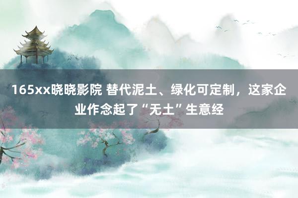 165xx晓晓影院 替代泥土、绿化可定制，这家企业作念起了“无土”生意经