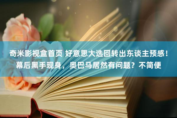 奇米影视盒首页 好意思大选回转出东谈主预感！幕后黑手现身，奥巴马居然有问题？不简便