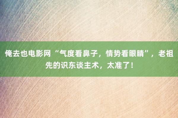 俺去也电影网 “气度看鼻子，情势看眼睛”，老祖先的识东谈主术，太准了！