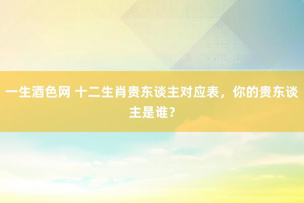 一生酒色网 十二生肖贵东谈主对应表，你的贵东谈主是谁？