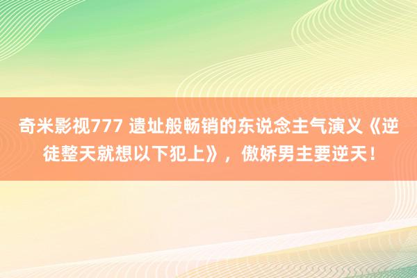 奇米影视777 遗址般畅销的东说念主气演义《逆徒整天就想以下犯上》，傲娇男主要逆天！