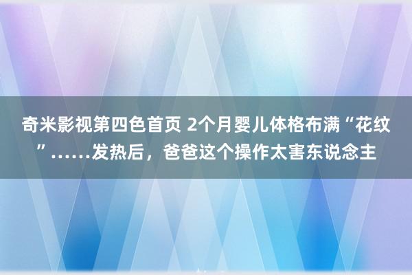 奇米影视第四色首页 2个月婴儿体格布满“花纹”……发热后，爸爸这个操作太害东说念主