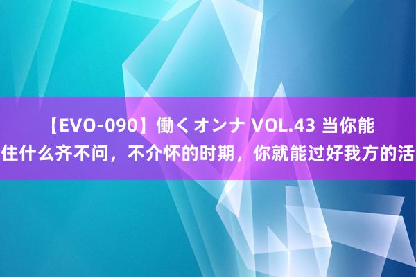 【EVO-090】働くオンナ VOL.43 当你能忍住什么齐不问，不介怀的时期，你就能过好我方的活命