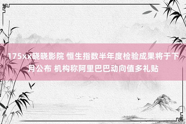 175xx晓晓影院 恒生指数半年度检验成果将于下月公布 机构称阿里巴巴动向值多礼贴