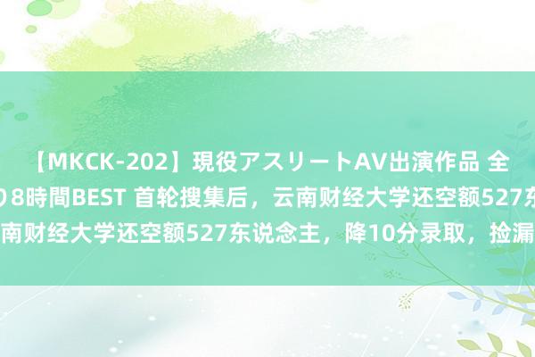 【MKCK-202】現役アスリートAV出演作品 全8TITLE全コーナー入り8時間BEST 首轮搜集后，云南财经大学还空额527东说念主，降10分录取，捡漏的契机