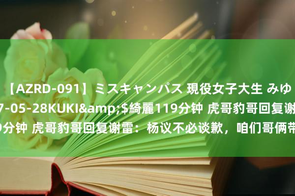 【AZRD-091】ミスキャンパス 現役女子大生 みゆき</a>2007-05-28KUKI&$綺麗119分钟 虎哥豹哥回复谢雷：杨议不必谈歉，咱们哥俩带你去找小五婶