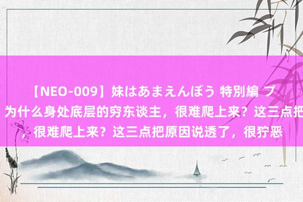 【NEO-009】妹はあまえんぼう 特別編 プレミアおなら ひかる 为什么身处底层的穷东谈主，很难爬上来？这三点把原因说透了，很狞恶