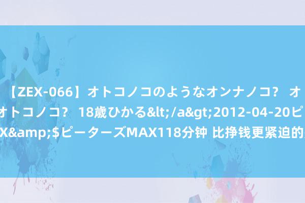 【ZEX-066】オトコノコのようなオンナノコ？ オンナノコのようなオトコノコ？ 18歳ひかる</a>2012-04-20ピーターズMAX&$ピーターズMAX118分钟 比挣钱更紧