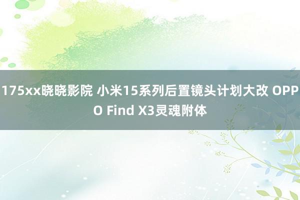 175xx晓晓影院 小米15系列后置镜头计划大改 OPPO Find X3灵魂附体