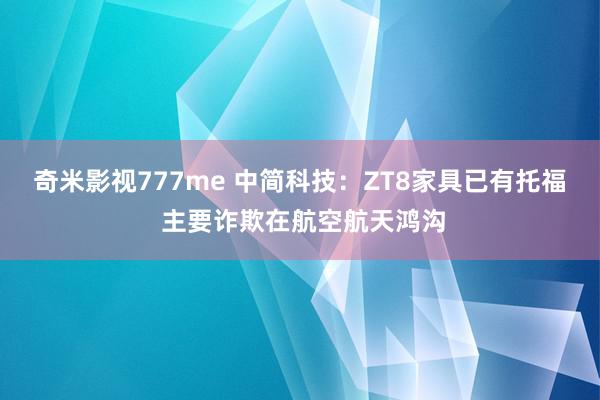 奇米影视777me 中简科技：ZT8家具已有托福 主要诈欺在航空航天鸿沟