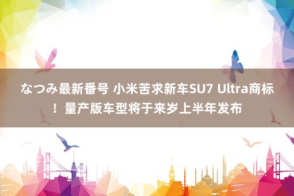 なつみ最新番号 小米苦求新车SU7 Ultra商标！量产版车型将于来岁上半年发布