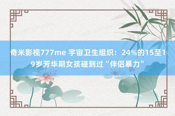 奇米影视777me 宇宙卫生组织：24%的15至19岁芳华期女孩碰到过“伴侣暴力”