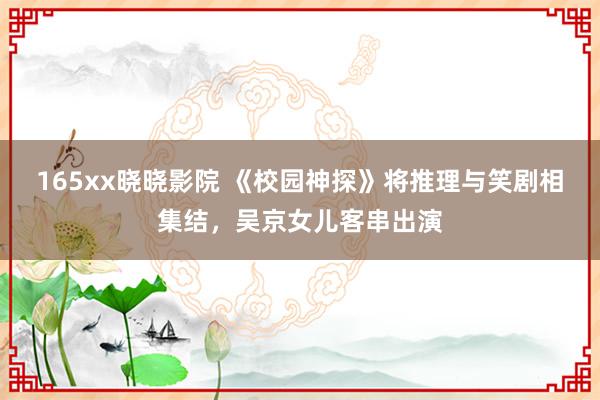 165xx晓晓影院 《校园神探》将推理与笑剧相集结，吴京女儿客串出演