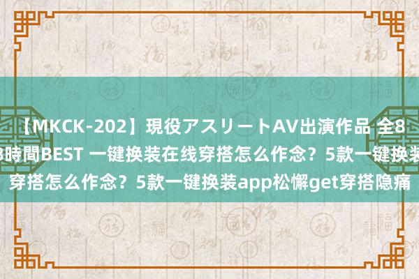 【MKCK-202】現役アスリートAV出演作品 全8TITLE全コーナー入り8時間BEST 一键换装在线穿搭怎么作念？5款一键换装app松懈get穿搭隐痛